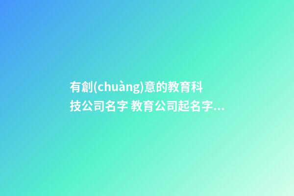 有創(chuàng)意的教育科技公司名字 教育公司起名字大全